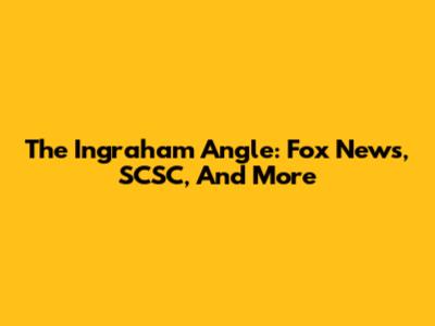 The Ingraham Angle: Fox News, SCSC, And More