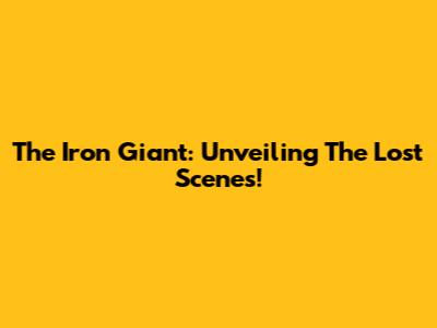 The Iron Giant: Unveiling The Lost Scenes!