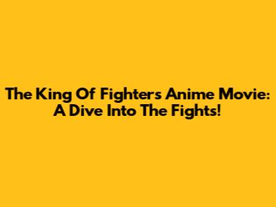 The King Of Fighters Anime Movie: A Dive Into The Fights!
