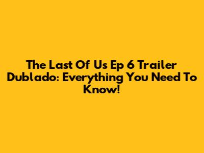 The Last Of Us Ep 6 Trailer Dublado: Everything You Need To Know!