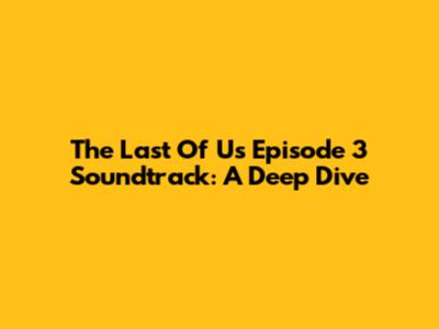 The Last Of Us Episode 3 Soundtrack: A Deep Dive