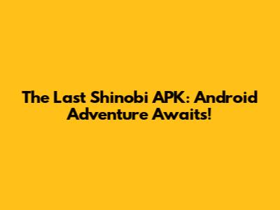 The Last Shinobi APK: Android Adventure Awaits!