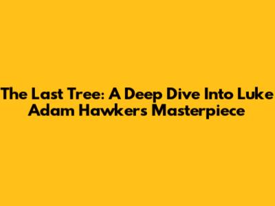 The Last Tree: A Deep Dive Into Luke Adam Hawker's Masterpiece