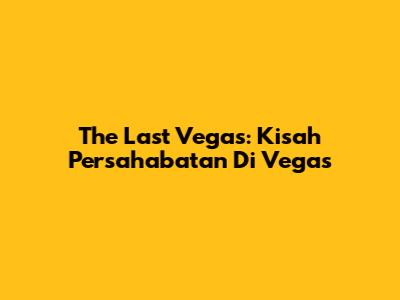 The Last Vegas: Kisah Persahabatan Di Vegas