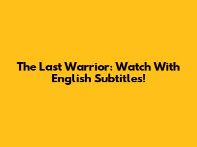 The Last Warrior: Watch With English Subtitles!