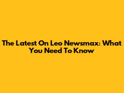 The Latest On Leo Newsmax: What You Need To Know