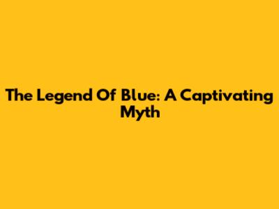 The Legend Of Blue: A Captivating Myth