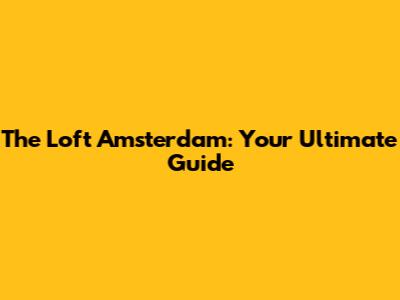 The Loft Amsterdam: Your Ultimate Guide