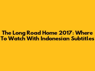 The Long Road Home 2017: Where To Watch With Indonesian Subtitles