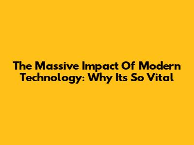 The Massive Impact Of Modern Technology: Why It's So Vital
