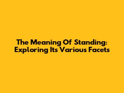 The Meaning Of Standing: Exploring Its Various Facets
