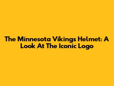 The Minnesota Vikings Helmet: A Look At The Iconic Logo