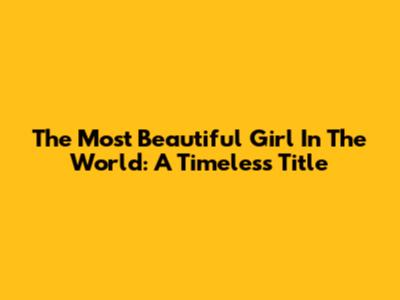 The Most Beautiful Girl In The World: A Timeless Title