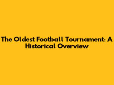 The Oldest Football Tournament: A Historical Overview