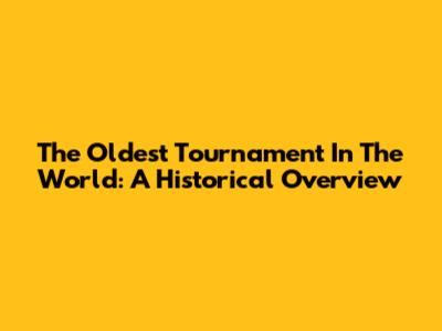 The Oldest Tournament In The World: A Historical Overview
