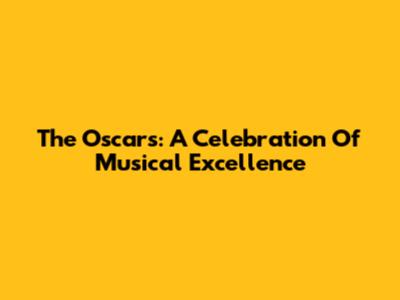The Oscars: A Celebration Of Musical Excellence