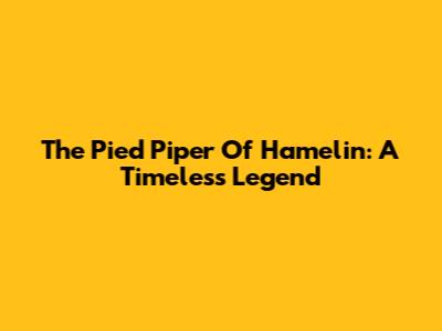 The Pied Piper Of Hamelin: A Timeless Legend