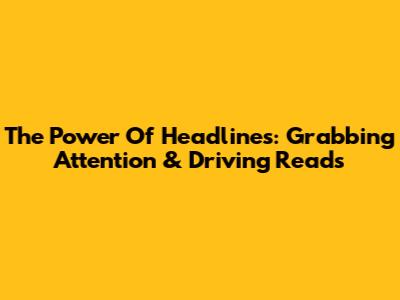 The Power Of Headlines: Grabbing Attention & Driving Reads