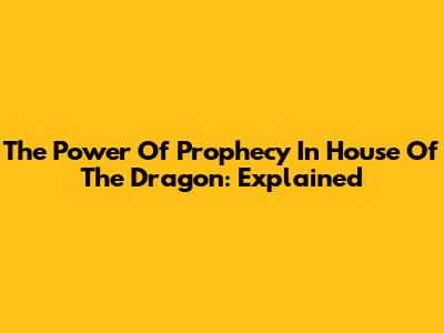 The Power Of Prophecy In House Of The Dragon: Explained