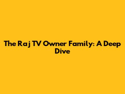 The Raj TV Owner Family: A Deep Dive