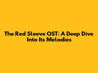 The Red Sleeve OST: A Deep Dive Into Its Melodies