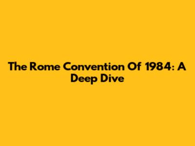 The Rome Convention Of 1984: A Deep Dive