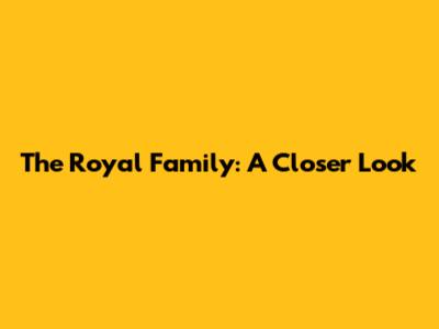 The Royal Family: A Closer Look