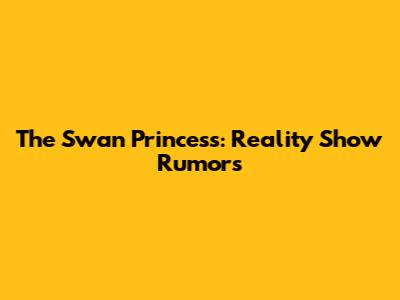 The Swan Princess: Reality Show Rumors