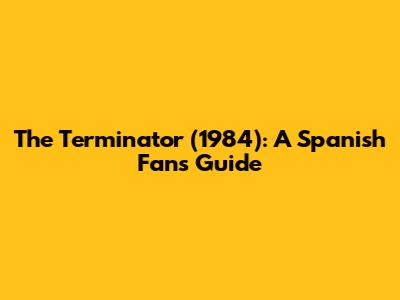 The Terminator (1984): A Spanish Fan's Guide