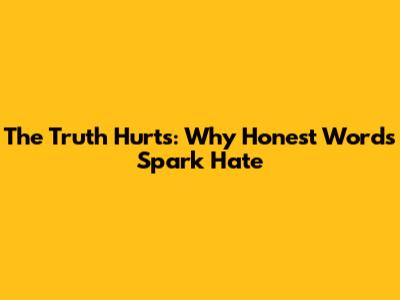 The Truth Hurts: Why Honest Words Spark Hate