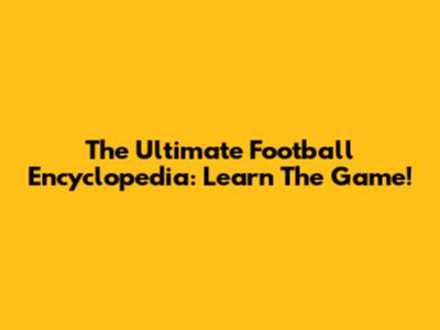 The Ultimate Football Encyclopedia: Learn The Game!