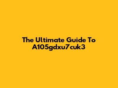 The Ultimate Guide To A105gdxu7cuk3