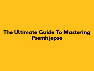 The Ultimate Guide To Mastering Psemhjepse