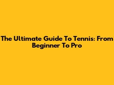 The Ultimate Guide To Tennis: From Beginner To Pro