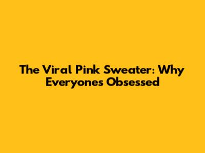 The Viral Pink Sweater: Why Everyone's Obsessed