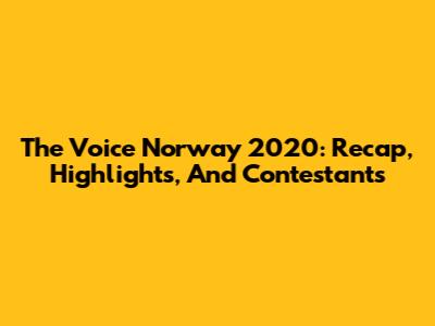 The Voice Norway 2020: Recap, Highlights, And Contestants