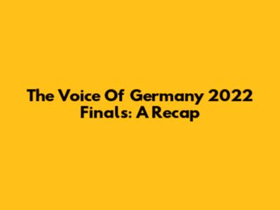 The Voice Of Germany 2022 Finals: A Recap