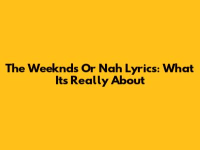 The Weeknd's "Or Nah" Lyrics: What It's Really About