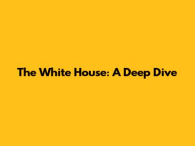 The White House: A Deep Dive