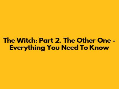 The Witch: Part 2. The Other One - Everything You Need To Know