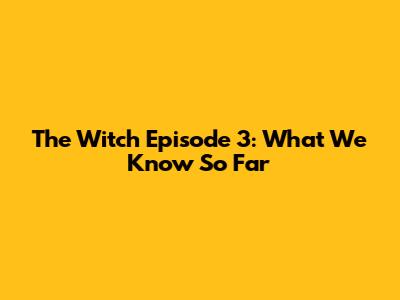 The Witch Episode 3: What We Know So Far