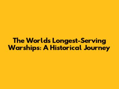 The World's Longest-Serving Warships: A Historical Journey