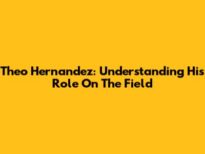 Theo Hernandez: Understanding His Role On The Field