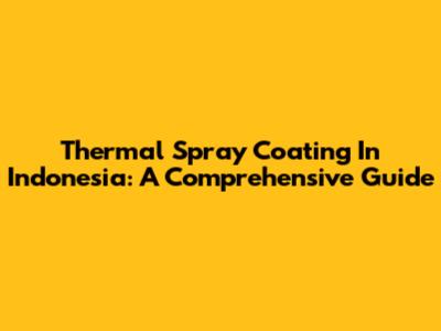 Thermal Spray Coating In Indonesia: A Comprehensive Guide
