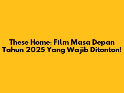 These Home: Film Masa Depan Tahun 2025 Yang Wajib Ditonton!