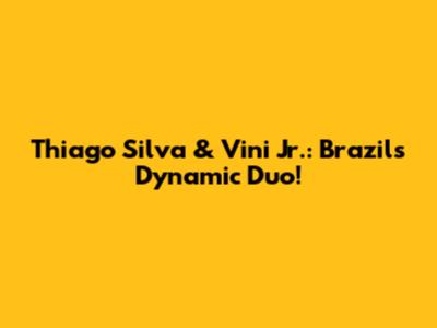 Thiago Silva & Vini Jr.: Brazil's Dynamic Duo!