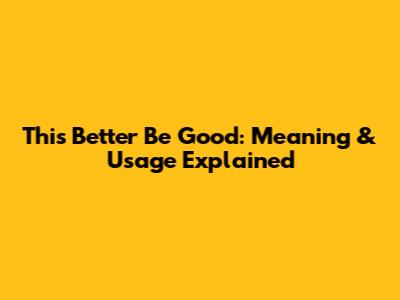 This Better Be Good: Meaning & Usage Explained