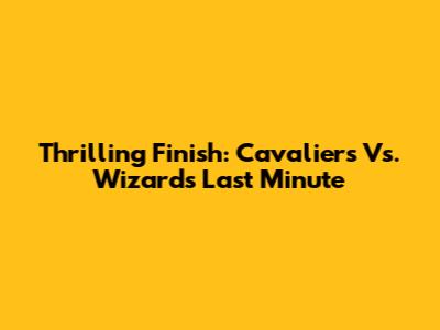 Thrilling Finish: Cavaliers Vs. Wizards Last Minute
