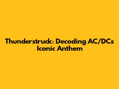 Thunderstruck: Decoding AC/DC's Iconic Anthem