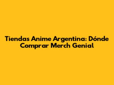 Tiendas Anime Argentina: Dónde Comprar Merch Genial
